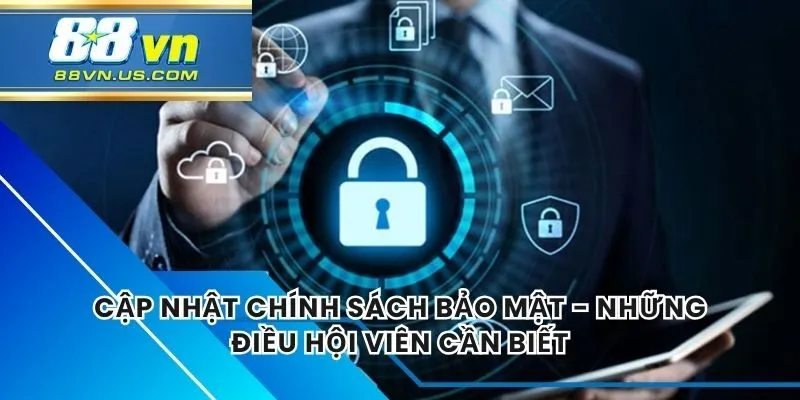 Cập Nhật Chính Sách Bảo Mật -  Những Điều Hội Viên Cần Biết